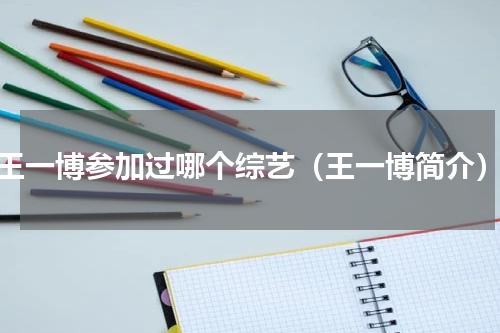 王一博参加过哪个综艺（王一博简介）