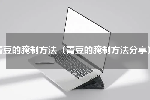 青豆的腌制方法（青豆的腌制方法分享）