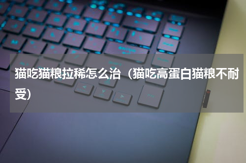 猫吃猫粮拉稀怎么治（猫吃高蛋白猫粮不耐受）