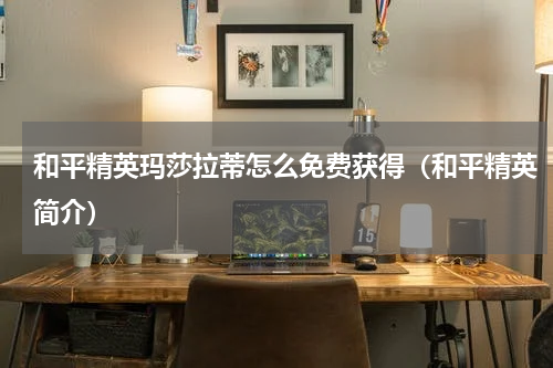 和平精英玛莎拉蒂怎么免费获得（和平精英简介）