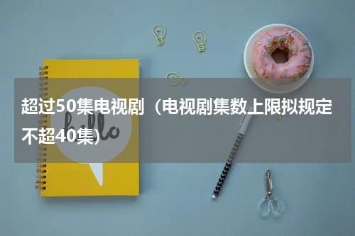 超过50集电视剧（电视剧集数上限拟规定不超40集）