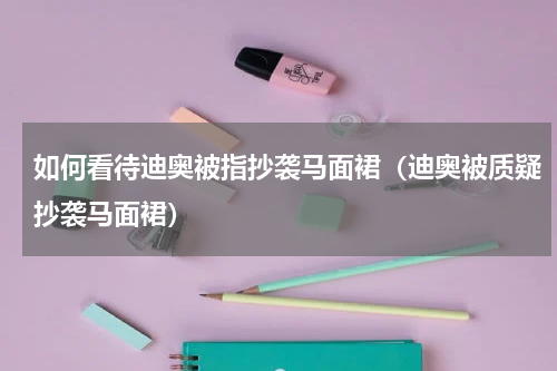 如何看待迪奥被指抄袭马面裙（迪奥被质疑抄袭马面裙）