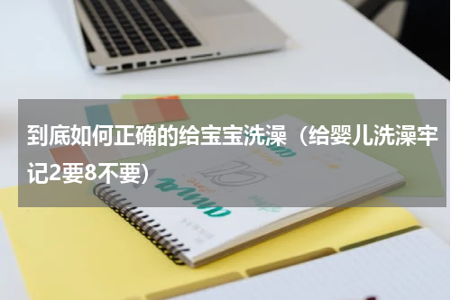 到底如何正确的给宝宝洗澡（给婴儿洗澡牢记2要8不要）