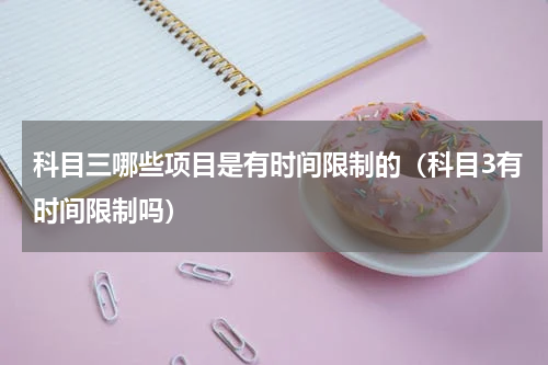 科目三哪些项目是有时间限制的（科目3有时间限制吗）
