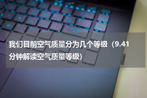 我们目前空气质量分为几个等级（9.41分钟解读空气质量等级）