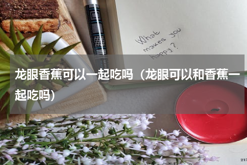 龙眼香蕉可以一起吃吗（龙眼可以和香蕉一起吃吗）