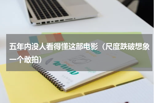 五年内没人看得懂这部电影（尺度跌破想象一个敢拍）