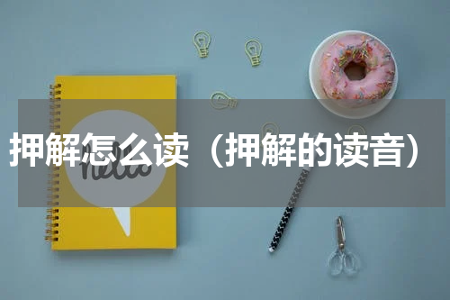 押解怎么读（押解的读音）