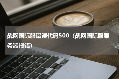 战网国际服错误代码500（战网国际服服务器报错）