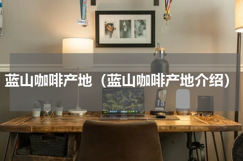 蓝山咖啡产地（蓝山咖啡产地介绍）