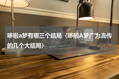 哆啦a梦有哪三个结局（哆啦A梦广为流传的几个大结局）