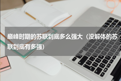 巅峰时期的苏联到底多么强大（没解体的苏联到底有多强）
