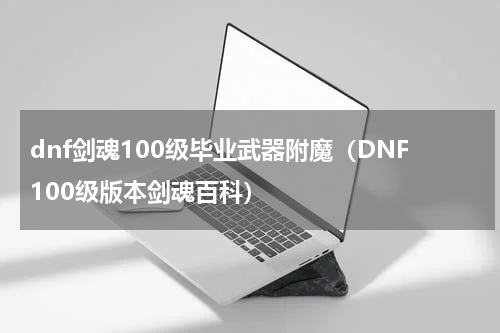 dnf剑魂100级毕业武器附魔（DNF100级版本剑魂百科）