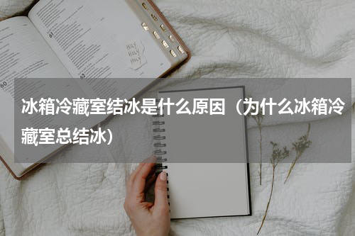 冰箱冷藏室结冰是什么原因（为什么冰箱冷藏室总结冰）