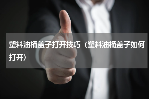 塑料油桶盖子打开技巧（塑料油桶盖子如何打开）