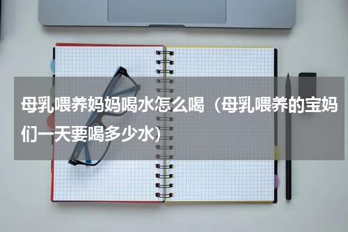 母乳喂养妈妈喝水怎么喝（母乳喂养的宝妈们一天要喝多少水）