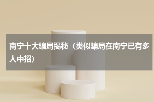 南宁十大骗局揭秘（类似骗局在南宁已有多人中招）