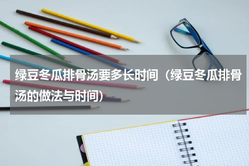 绿豆冬瓜排骨汤要多长时间（绿豆冬瓜排骨汤的做法与时间）