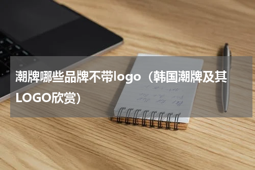 潮牌哪些品牌不带logo（韩国潮牌及其LOGO欣赏）