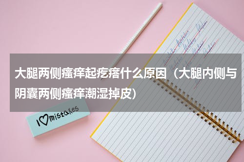 大腿两侧瘙痒起疙瘩什么原因（大腿内侧与阴囊两侧瘙痒潮湿掉皮）