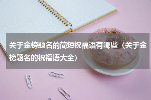 关于金榜题名的简短祝福语有哪些（关于金榜题名的祝福语大全）