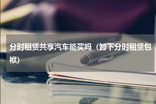 分时租赁共享汽车能买吗（卸下分时租赁包袱）
