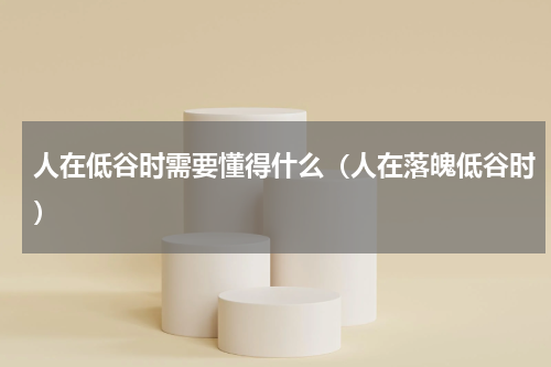人在低谷时需要懂得什么（人在落魄低谷时）