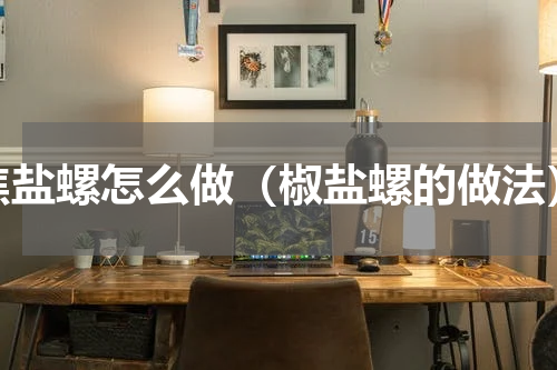 焦盐螺怎么做（椒盐螺的做法）