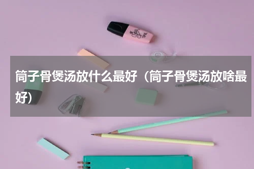 筒子骨煲汤放什么最好（筒子骨煲汤放啥最好）