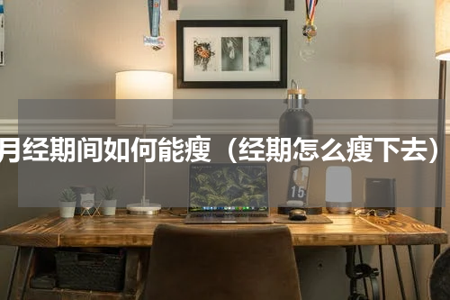 月经期间如何能瘦（经期怎么瘦下去）