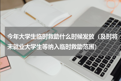 今年大学生临时救助什么时候发放（及时将未就业大学生等纳入临时救助范围）