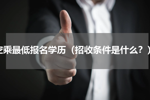 空乘最低报名学历（招收条件是什么？）