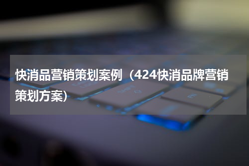 快消品营销策划案例（424快消品牌营销策划方案）