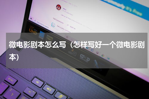 微电影剧本怎么写（怎样写好一个微电影剧本）