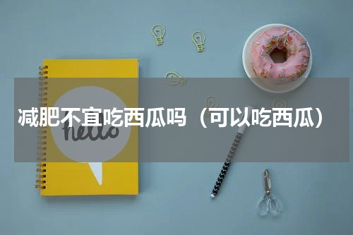 减肥不宜吃西瓜吗（可以吃西瓜）