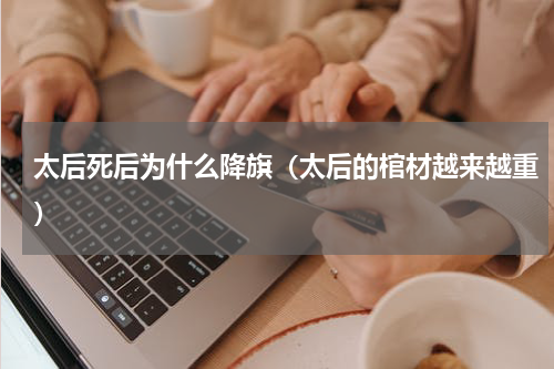 太后死后为什么降旗（太后的棺材越来越重）