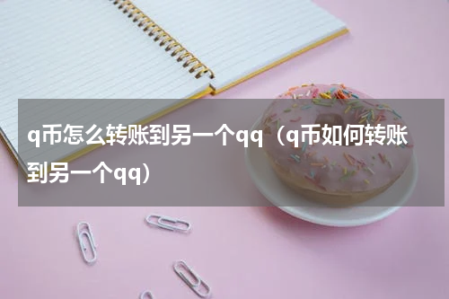 q币怎么转账到另一个qq（q币如何转账到另一个qq）