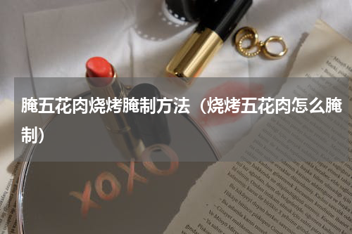 腌五花肉烧烤腌制方法（烧烤五花肉怎么腌制）