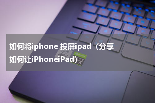 如何将iphone 投屏ipad（分享如何让iPhoneiPad）