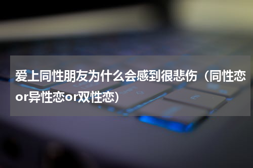 爱上同性朋友为什么会感到很悲伤（同性恋or异性恋or双性恋）