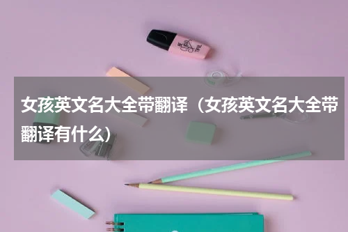 女孩英文名大全带翻译（女孩英文名大全带翻译有什么）