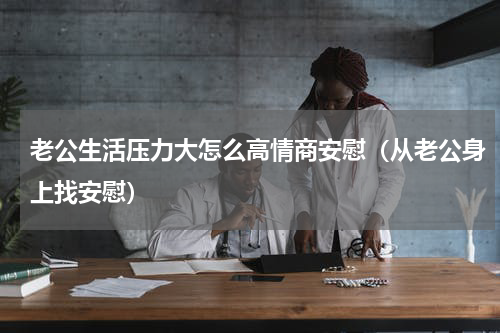 老公生活压力大怎么高情商安慰（从老公身上找安慰）