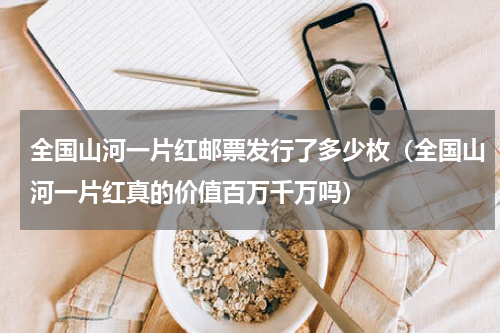 全国山河一片红邮票发行了多少枚（全国山河一片红真的价值百万千万吗）
