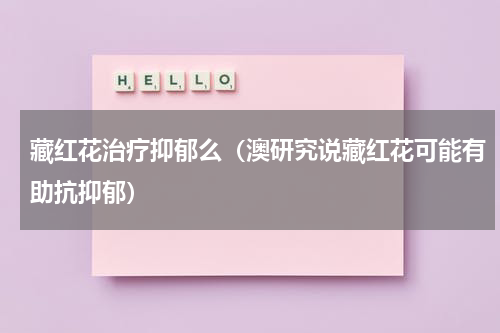 藏红花治疗抑郁么（澳研究说藏红花可能有助抗抑郁）