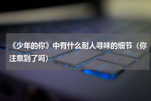 《少年的你》中有什么耐人寻味的细节（你注意到了吗）