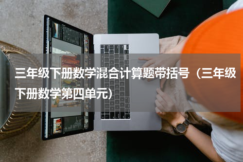 三年级下册数学混合计算题带括号（三年级下册数学第四单元）