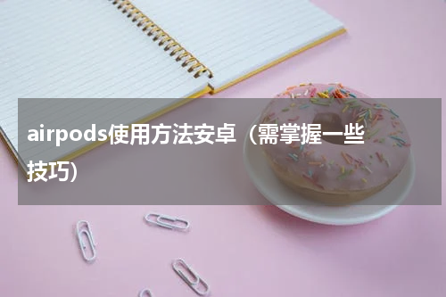 airpods使用方法安卓（需掌握一些技巧）