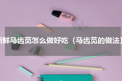 新鲜马齿苋怎么做好吃（马齿苋的做法）