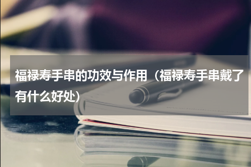 福禄寿手串的功效与作用（福禄寿手串戴了有什么好处）