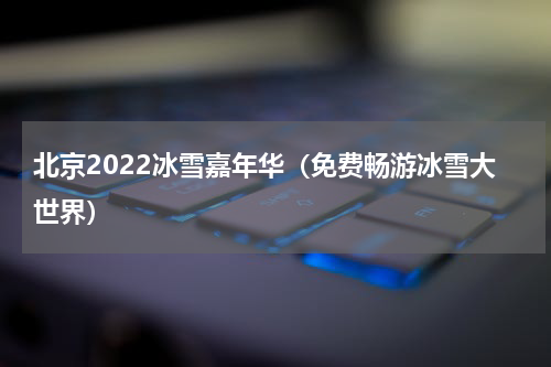 北京2022冰雪嘉年华（免费畅游冰雪大世界）